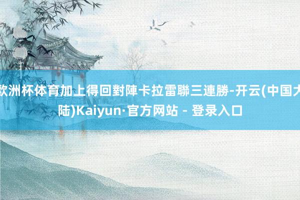 欧洲杯体育加上得回對陣卡拉雷聯三連勝-开云(中国大陆)Kaiyun·官方网站 - 登录入口