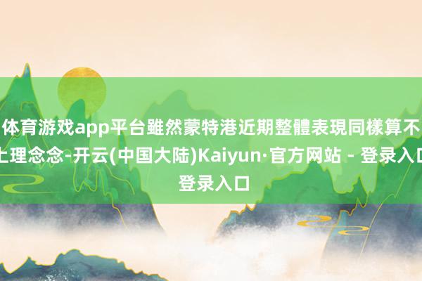 体育游戏app平台　　雖然蒙特港近期整體表現同樣算不上理念念-开云(中国大陆)Kaiyun·官方网站 - 登录入口