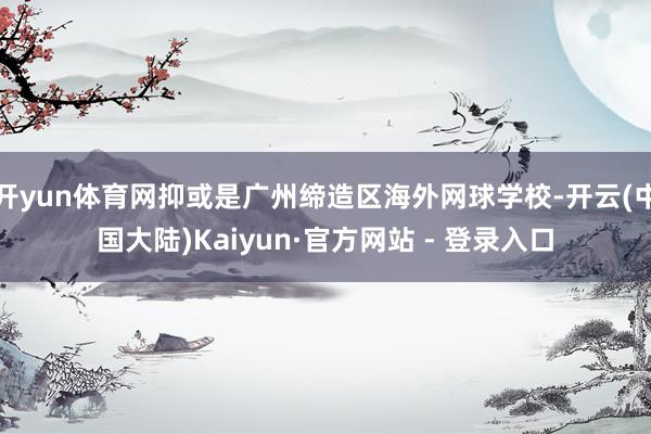 开yun体育网抑或是广州缔造区海外网球学校-开云(中国大陆)Kaiyun·官方网站 - 登录入口