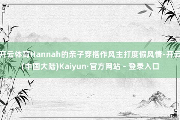 开云体育Hannah的亲子穿搭作风主打度假风情-开云(中国大陆)Kaiyun·官方网站 - 登录入口