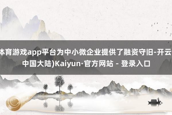 体育游戏app平台为中小微企业提供了融资守旧-开云(中国大陆)Kaiyun·官方网站 - 登录入口