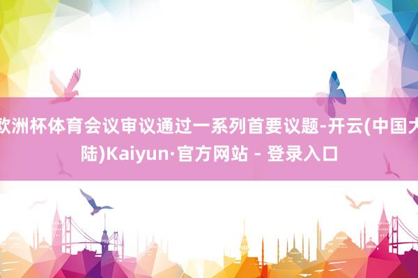 欧洲杯体育会议审议通过一系列首要议题-开云(中国大陆)Kaiyun·官方网站 - 登录入口