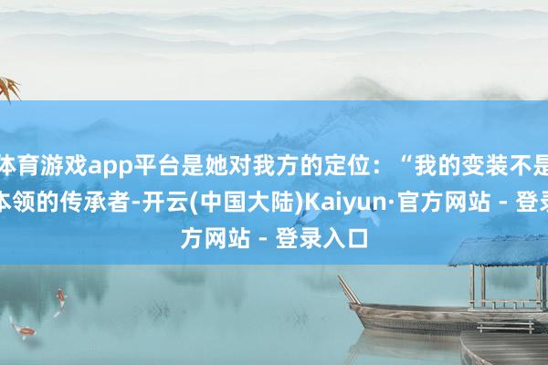 体育游戏app平台是她对我方的定位：“我的变装不是某项本领的传承者-开云(中国大陆)Kaiyun·官方网站 - 登录入口