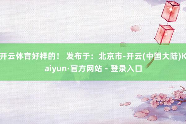 开云体育好样的！ 发布于：北京市-开云(中国大陆)Kaiyun·官方网站 - 登录入口