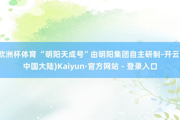 欧洲杯体育 “明阳天成号”由明阳集团自主研制-开云(中国大陆)Kaiyun·官方网站 - 登录入口