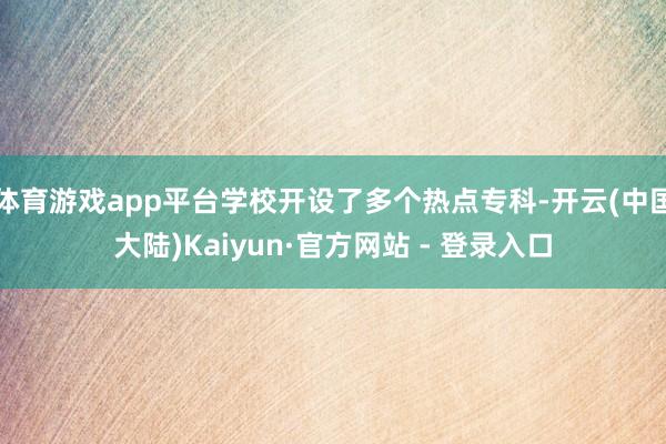 体育游戏app平台学校开设了多个热点专科-开云(中国大陆)Kaiyun·官方网站 - 登录入口