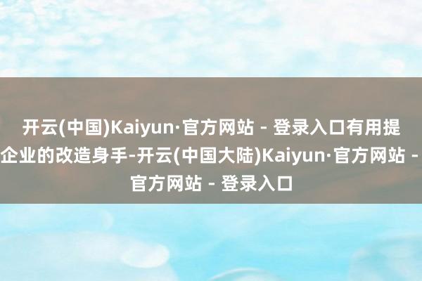 开云(中国)Kaiyun·官方网站 - 登录入口有用提高了当地企业的改造身手-开云(中国大陆)Kaiyun·官方网站 - 登录入口